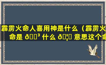 霹雳火命人喜用神是什么（霹雳火命是 🐳 什么 🦟 意思这个命好不好）